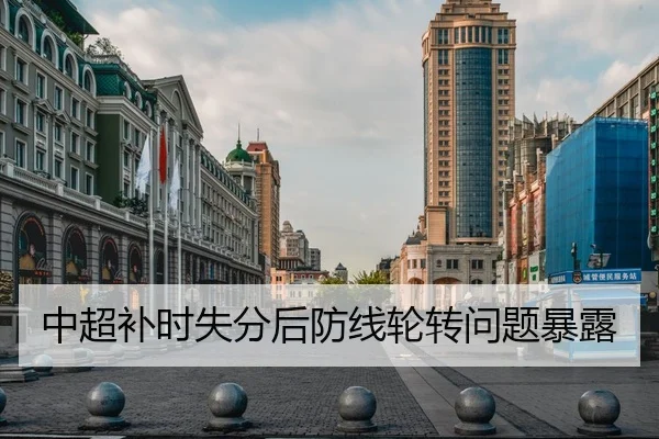 中超补时失分后防线轮转问题暴露
