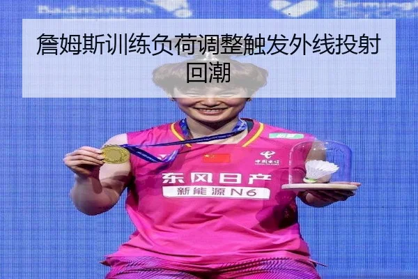 詹姆斯训练负荷调整触发外线投射回潮