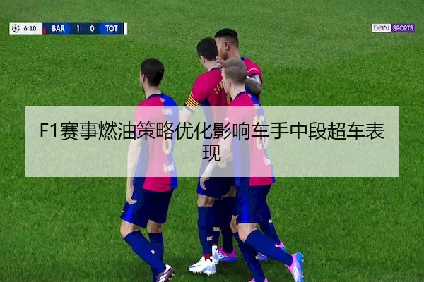 F1赛事燃油策略优化影响车手中段超车表现