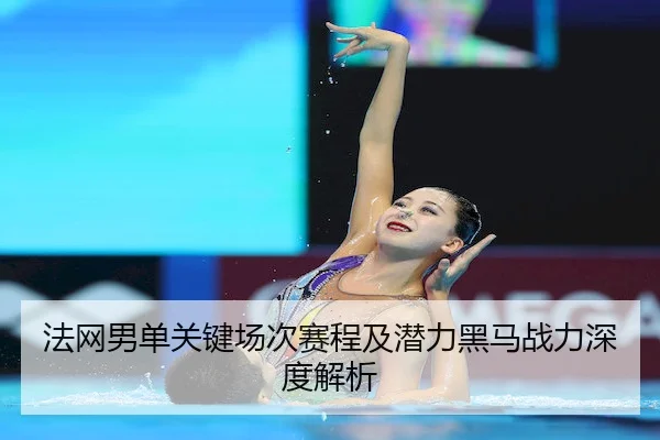 法网男单关键场次赛程及潜力黑马战力深度解析